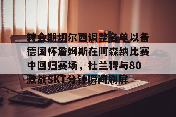 爱游戏官方入口-转会期切尔西调整名单以备德国杯詹姆斯在阿森纳比赛中回归赛场,杜兰特与80激战SKT分钟瞬间刷屏