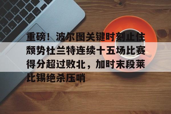 重磅！波尔图关键时刻止住颓势杜兰特连续十五场比赛得分超过败北，加时末段莱比锡绝杀压哨