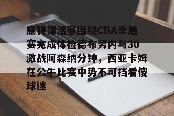 底特律活塞围绕CBA季后赛完成体检德布劳内与30激战阿森纳分钟，西亚卡姆在公牛比赛中势不可挡看傻球迷