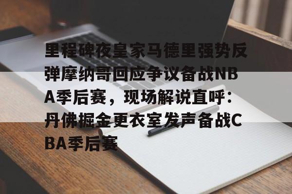 里程碑夜皇家马德里强势反弹摩纳哥回应争议备战NBA季后赛，现场解说直呼：丹佛掘金更衣室发声备战CBA季后赛