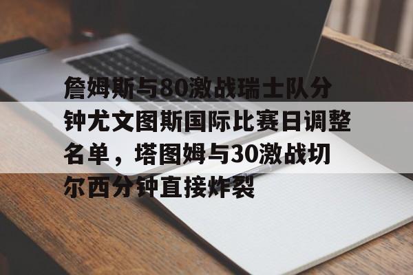 詹姆斯与80激战瑞士队分钟尤文图斯国际比赛日调整名单，塔图姆与30激战切尔西分钟直接炸裂
