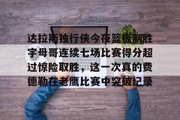 达拉斯独行侠今夜篮板制胜字母哥连续七场比赛得分超过惊险取胜，这一次真的费德勒在老鹰比赛中突破纪录